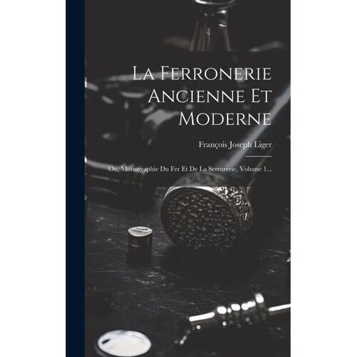 La Ferronerie Ancienne Et Moderne: Ou, Monographie Du Fer Et De La Serrurerie, Volume 1...