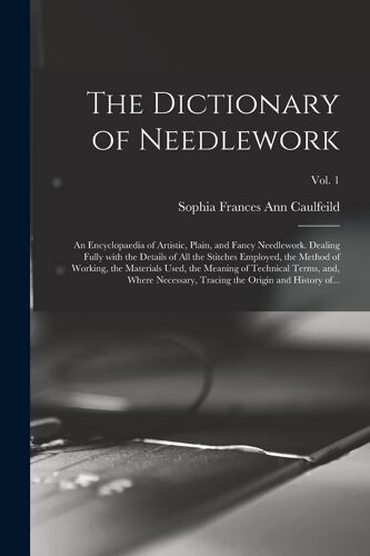 The Dictionary Of Needlework: An Encyclopaedia Of Artistic, Plain, And Fancy Needlework. Dealing Fully With The Details Of All The Stitches Employed