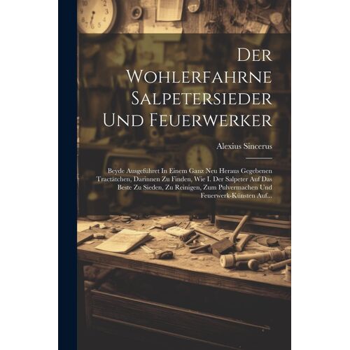Der Wohlerfahrne Salpetersieder Und Feuerwerker: Beyde Ausgefã¿Hret In Einem Ganz Neu Heraus Gegebenen Tractã¿Tchen, Darinnen Zu Finden, Wie I. Der Salpeter Auf Das Beste Zu Sieden, Zu Reinigen, Zum P
