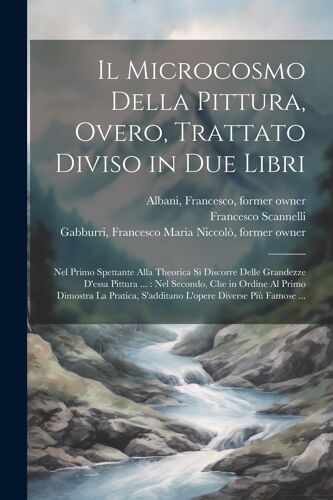 Il Microcosmo Della Pittura, Overo, Trattato Diviso In Due Libri: Nel Primo Spettante Alla Theorica Si Discorre Delle Grandezze D'essa Pittura ...: Ne