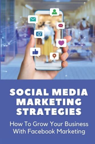 Social Media Marketing Strategies: How To Grow Your Business With Facebook Marketing