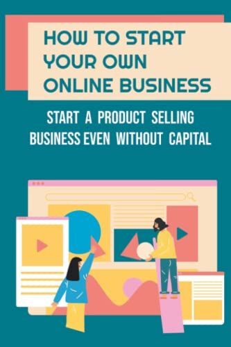 How To Start Your Own Online Business: Start A Product Selling Business Even Without Capital