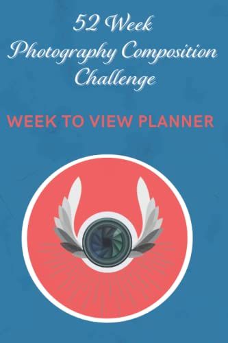52 Week Photography Composition Challenge Week To View Planner: An Undated Diary With Weekly Photography Assignments For Aspiring Photographers