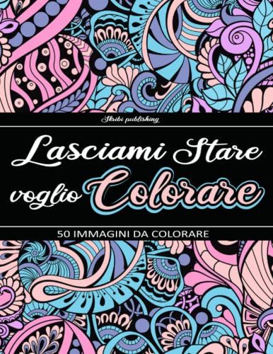 Lasciami Stare Voglio Colorare: Album Da Colorare Antistress Per Adulti. Mandala, Animali, Fiori, E Tanti Altri