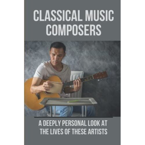 Classical Music Composers: A Deeply Personal Look At The Lives Of These Artists