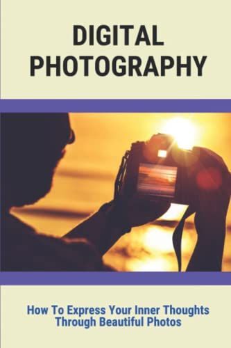 Digital Photography: How To Express Your Inner Thoughts Through Beautiful Photos