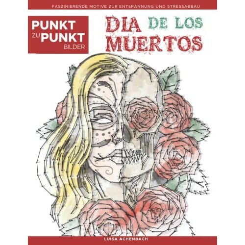 Dia De Los Muertos - Punkt Zu Punkt Bilder: Tag Der Toten - Day Of The Dead - Faszinierende Motive Zur Entspannung Und Stressabbau - Malbuch Für Erwachsene (Relax Mit Punkt-Zu-Punkt)
