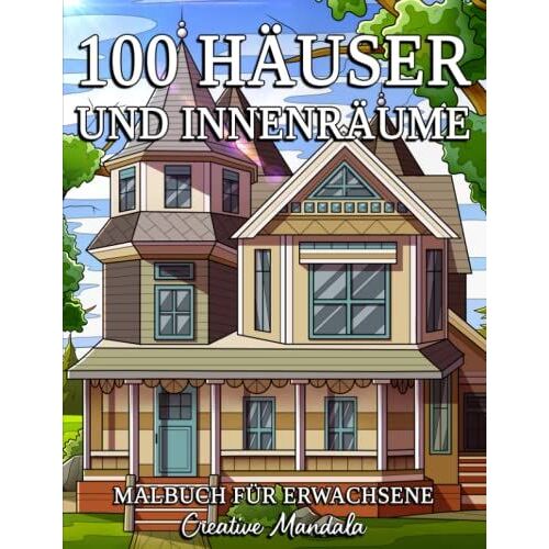 100 Häuser Und Innenräume: Ein Malbuch Für Erwachsene Mit Schönen Häusern, Gemütlichen Hütten, Landhäusern, Wunderschön Dekorierten Häusern Und Mehr!