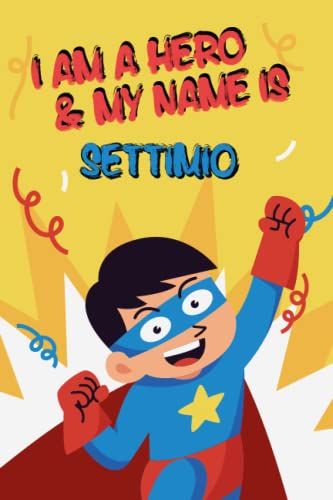 I Am A Hero And My Name Is Settimio: Writing And Drawing Journal Notebook For Boys,Sketch Book For Kids, Settimio's Personalized Birthday Gift, ... Son Or Nephew Happy Birthday In Your Own Way!