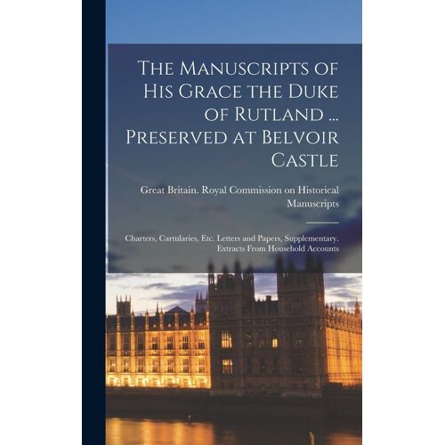 The Manuscripts Of His Grace The Duke Of Rutland ... Preserved At Belvoir Castle: Charters, Cartularies, Etc. Letters And Papers, Supplementary. Extra
