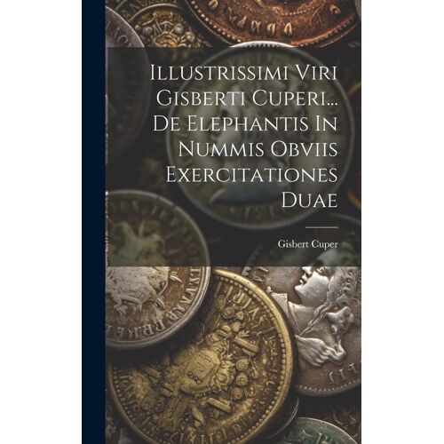 Illustrissimi Viri Gisberti Cuperi... De Elephantis In Nummis Obviis Exercitationes Duae