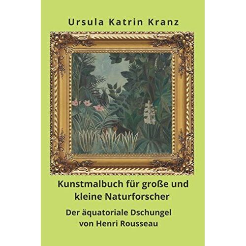 Kunstmalbuch Für Große Und Kleine Naturforscher: Der Äquatoriale Dschungel Von Henri Rousseau, Mal- Und Rätselbuch Ab 8 Jahre Mit Raubkatzen, Schlangen Und Anderen Wilden Tieren (Große Künstler)