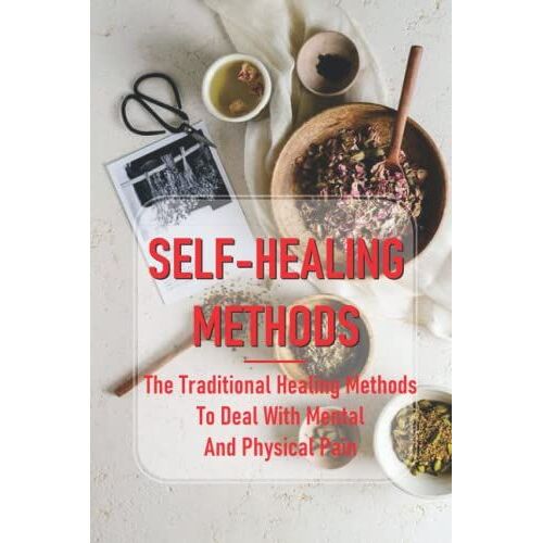 Self-Healing Methods: The Traditional Healing Methods To Deal With Mental And Physical Pain