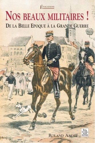 Nos Beaux Militaires : De La Belle Époque À La Grande Guerre
