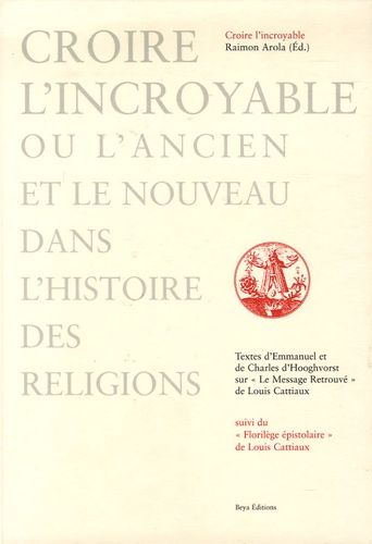 Croire L'incroyable Ou L'ancien Et Le Nouveau Dans L'histoire Des Religions - Textes Sur Le Message Retrouvé De Louis Cattiaux Suivi Du Florilège Epistolaire