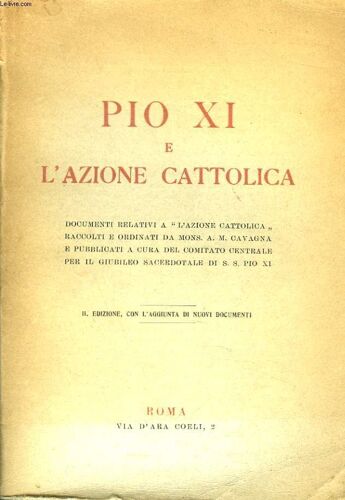 Pio Xi E L Azione Cattolica. Documenti Relativi A L Azione Cattolica Raccolti E Ordinati Da Mons. A.M. Cavagna E Pubblicati A Cura Del Comitato Centrale Per Il Giubileo Sacerdotale Di S. S. Pio Xi.