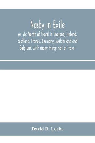 Nasby In Exile Or, Six Month Of Travel In England, Ireland, Scotland, France, Germany, Switzerland And Belgium, With Many Things Not Of Travel
