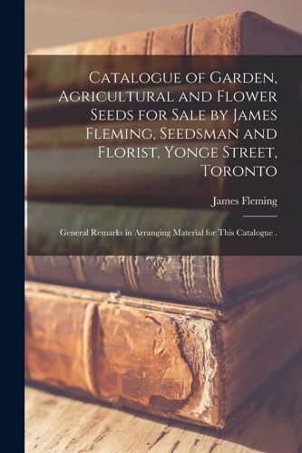Catalogue Of Garden, Agricultural And Flower Seeds For Sale By James Fleming, Seedsman And Florist, Yonge Street, Toronto [Microform]: General Remarks