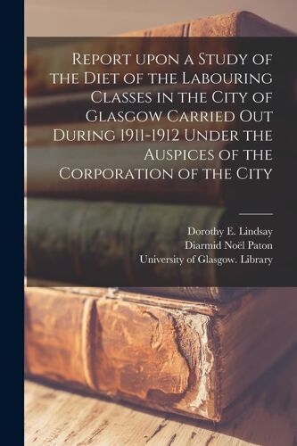 Report Upon A Study Of The Diet Of The Labouring Classes In The City Of Glasgow Carried Out During 1911-1912 Under The Auspices Of The Corporation Of