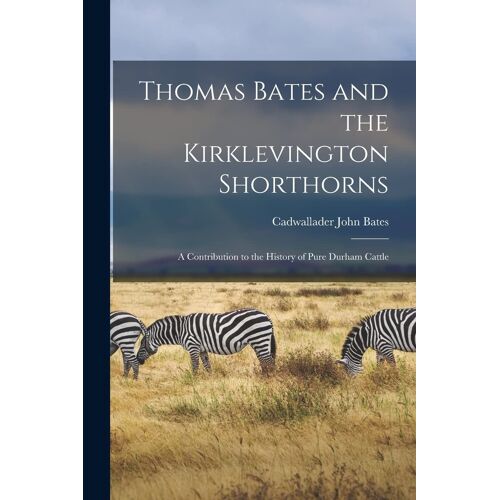 Thomas Bates And The Kirklevington Shorthorns: A Contribution To The History Of Pure Durham Cattle