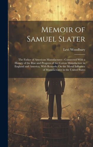 Memoir Of Samuel Slater: The Father Of American Manufactures: Connected With A History Of The Rise And Progress Of The Cotton Manufacture In En