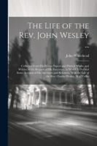 The Life Of The Rev. John Wesley ...: Collected From His Private Papers And Printed Works; And Written At The Request Of His Executors. To Which Is Pr