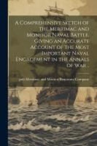 A Comprehensive Sketch Of The Merrimac And Monitor Naval Battle, Giving An Accurate Account Of The Most Important Naval Engagement In The Annals Of Wa