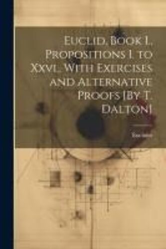 Euclid, Book I., Propositions I. To Xxvi., With Exercises And Alternative Proofs [By T. Dalton]