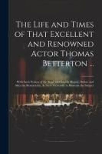 The Life And Times Of That Excellent And Renowned Actor Thomas Betterton ...: With Such Notices Of The Stage And English History, Before And After The