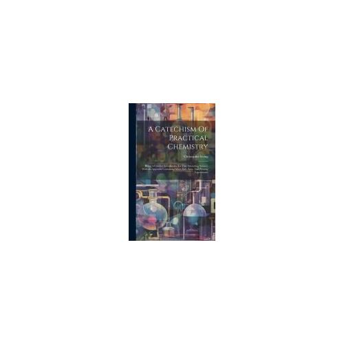 A Catechism Of Practical Chemistry: Being A Familiar Introduction To That Interesting Science, With An Appendix Containing Many Safe, Easy, And Pleasi