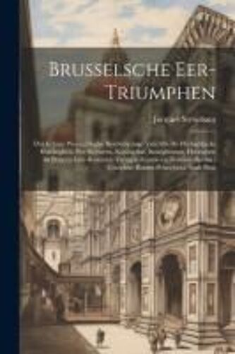 Brusselsche Eer-Triumphen: Dat Is Eene Waerachtighe Beschreijvinge Van Alle De Hertoghlijcke Huldinghen, Der Keyseren, Koninghen, Konighinnen, He