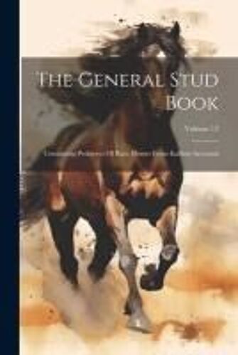 The General Stud Book: Containing Pedigrees Of Race Horses From Earliest Accounts; Volume 12