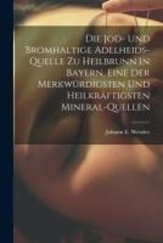 Die Jod- Und Bromhaltige Adelheids-Quelle Zu Heilbrunn In Bayern, Eine Der Merkwürdigsten Und Heilkräftigsten Mineral-Quellen