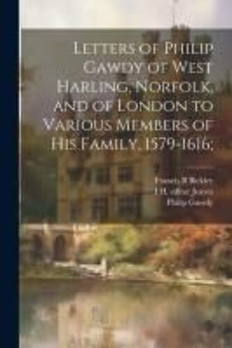 Letters Of Philip Gawdy Of West Harling, Norfolk, And Of London To Various Members Of His Family, 1579-1616;