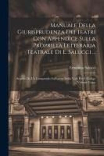 Manuale Della Giurisprudenza Dei Teatri Con Appendice Sulla Proprietà Letteraria Teatrale Di E. Salucci ...: Seguito Da Un Compendio Sull'igiene Della