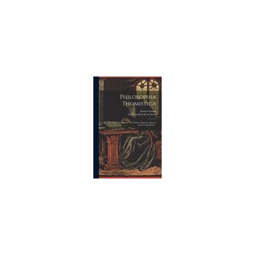 Philosophia Thomistica: Justa Inconcussa Tutissimaque Divi Thomae Dogmata, Quatuor Tomis Comprehensa...