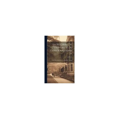 La Réforme De L'université De Paris Sous Henri Iv: D'àpres Deux Manuscrits De La Bibliothèque National