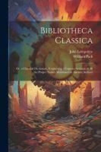 Bibliotheca Classica: Or, A Classical Dictionary, Containing A Copious Account Of All The Proper Names Mentioned In Ancient Authors