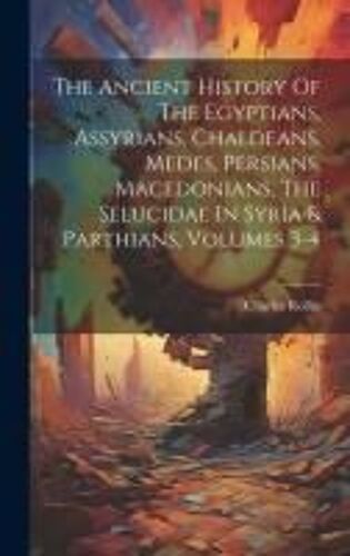 The Ancient History Of The Egyptians, Assyrians, Chaldeans, Medes, Persians, Macedonians, The Selucidae In Syria & Parthians, Volumes 3-4