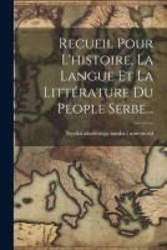 Recueil Pour L'histoire, La Langue Et La Littérature Du People Serbe...