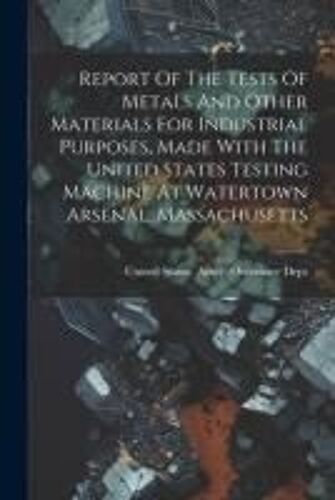 Report Of The Tests Of Metals And Other Materials For Industrial Purposes, Made With The United States Testing Machine At Watertown Arsenal, Massachus