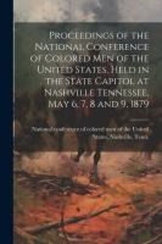 Proceedings Of The National Conference Of Colored Men Of The United States, Held In The State Capitol At Nashville Tennessee, May 6, 7, 8 And 9, 1879