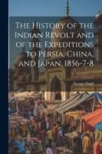 The History Of The Indian Revolt And Of The Expeditions To Persia, China, And Japan, 1856-7-8