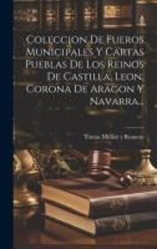 Coleccion De Fueros Municipales Y Cartas Pueblas De Los Reinos De Castilla, Leon, Corona De Aragon Y Navarra...