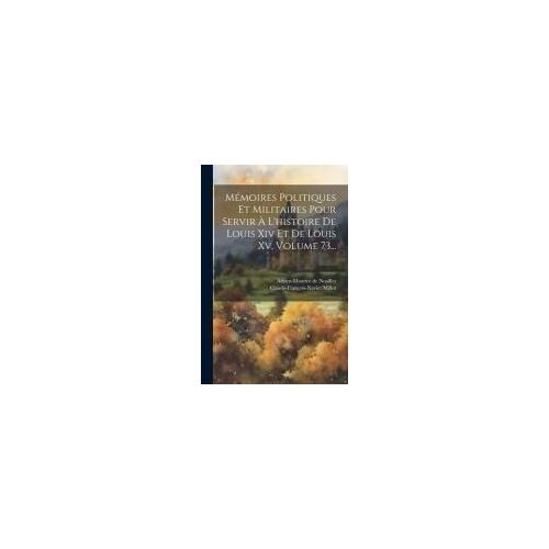 Mémoires Politiques Et Militaires Pour Servir À L'histoire De Louis Xiv Et De Louis Xv, Volume 73...