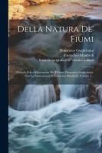 Della Natura De' Fiumi: Tratatto Fisico-Matematico Del Dottore Domenico Guglielmini, Con Le Annotazioni Di Eustachio Manfredi, Volume 1...