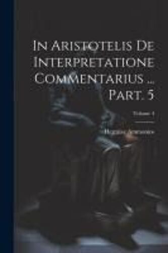 In Aristotelis De Interpretatione Commentarius ... Part. 5; Volume 4