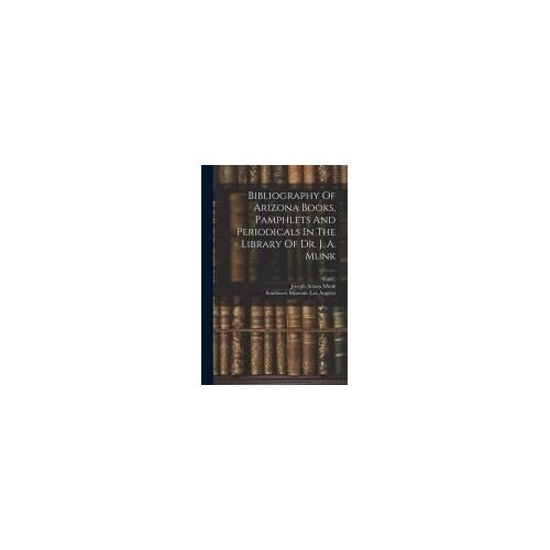 Bibliography Of Arizona Books, Pamphlets And Periodicals In The Library Of Dr. J. A. Munk