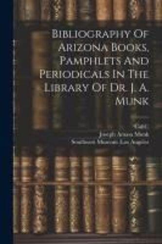 Bibliography Of Arizona Books, Pamphlets And Periodicals In The Library Of Dr. J. A. Munk