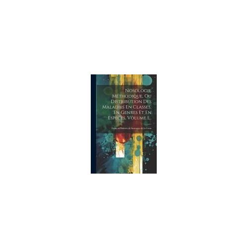 Nosologie Méthodique, Ou Distribution Des Maladies En Classes, En Genres Et En Espèces, Volume 1...